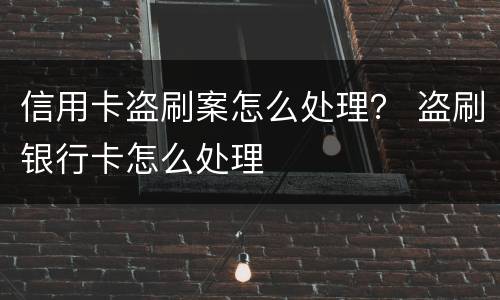 信用卡盗刷案怎么处理？ 盗刷银行卡怎么处理