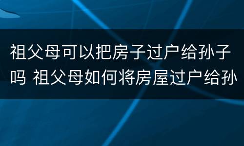 祖父母可以把房子过户给孙子吗 祖父母如何将房屋过户给孙子