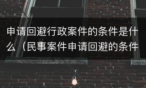 申请回避行政案件的条件是什么（民事案件申请回避的条件）