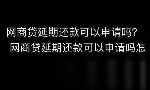 网商贷延期还款可以申请吗？ 网商贷延期还款可以申请吗怎么申请