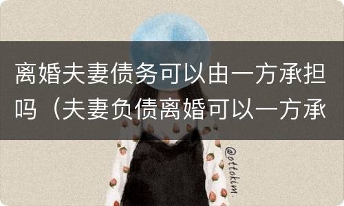 离婚夫妻债务可以由一方承担吗（夫妻负债离婚可以一方承担吗）