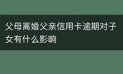 父母离婚父亲信用卡逾期对子女有什么影响