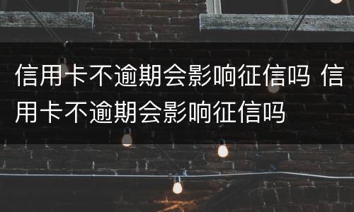 信用卡不逾期会影响征信吗 信用卡不逾期会影响征信吗