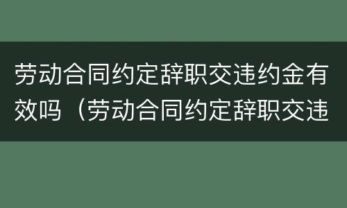 劳动合同约定辞职交违约金有效吗（劳动合同约定辞职交违约金有效吗合法吗）