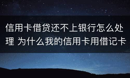 信用卡借贷还不上银行怎么处理 为什么我的信用卡用借记卡还不了款