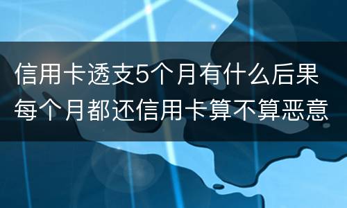 信用卡透支5个月有什么后果 每个月都还信用卡算不算恶意透支