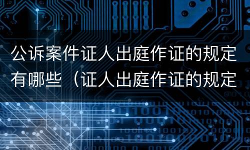 公诉案件证人出庭作证的规定有哪些（证人出庭作证的规定民事诉讼）