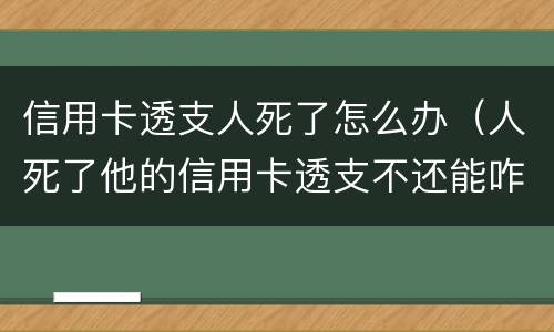 信用卡透支人死了怎么办（人死了他的信用卡透支不还能咋样）