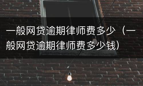 一般网贷逾期律师费多少（一般网贷逾期律师费多少钱）