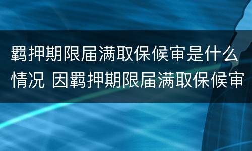 羁押期限届满取保候审是什么情况 因羁押期限届满取保候审
