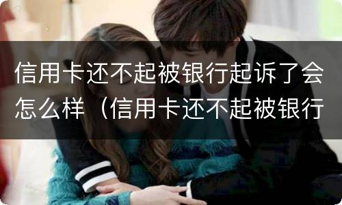 信用卡还不起被银行起诉了会怎么样（信用卡还不起被银行起诉了会怎么样呢）