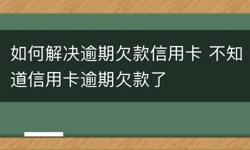 如何解决逾期欠款信用卡 不知道信用卡逾期欠款了