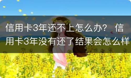 信用卡3年还不上怎么办？ 信用卡3年没有还了结果会怎么样