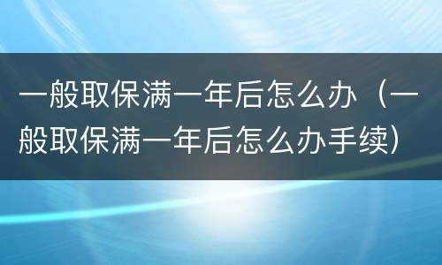一般取保满一年后怎么办（一般取保满一年后怎么办手续）