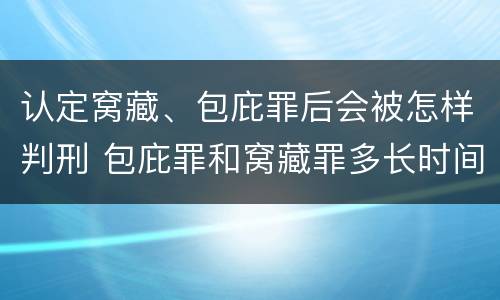 认定窝藏、包庇罪后会被怎样判刑 包庇罪和窝藏罪多长时间会判刑
