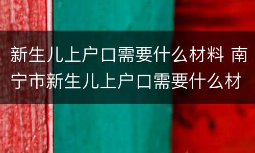 新生儿上户口需要什么材料 南宁市新生儿上户口需要什么材料