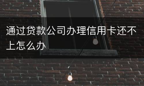 通过贷款公司办理信用卡还不上怎么办