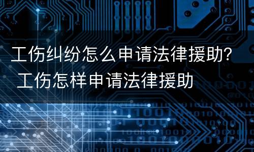 工伤纠纷怎么申请法律援助？ 工伤怎样申请法律援助
