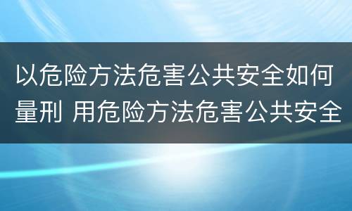 以危险方法危害公共安全如何量刑 用危险方法危害公共安全的犯罪量刑