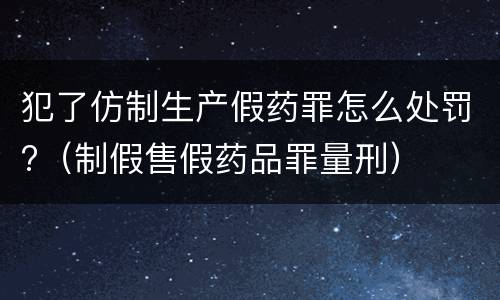 犯了仿制生产假药罪怎么处罚?（制假售假药品罪量刑）