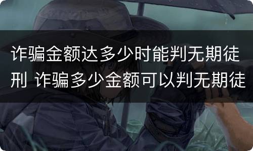 诈骗金额达多少时能判无期徒刑 诈骗多少金额可以判无期徒刑