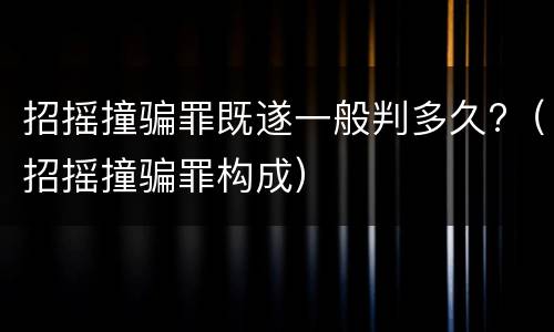 招摇撞骗罪既遂一般判多久?（招摇撞骗罪构成）