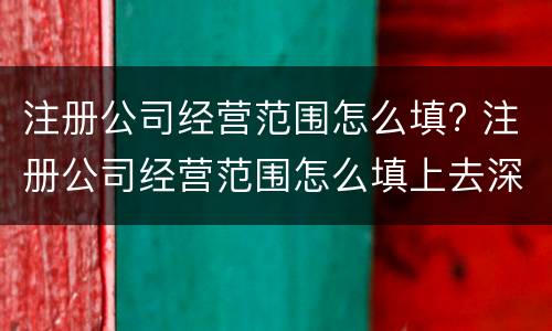 注册公司经营范围怎么填? 注册公司经营范围怎么填上去深圳
