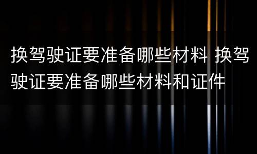 换驾驶证要准备哪些材料 换驾驶证要准备哪些材料和证件