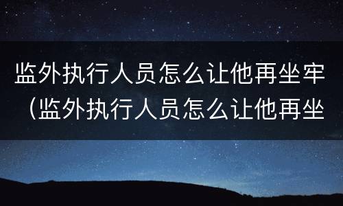 监外执行人员怎么让他再坐牢（监外执行人员怎么让他再坐牢一年）