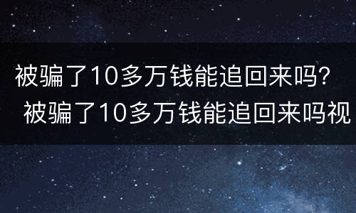 被骗了10多万钱能追回来吗？ 被骗了10多万钱能追回来吗视频
