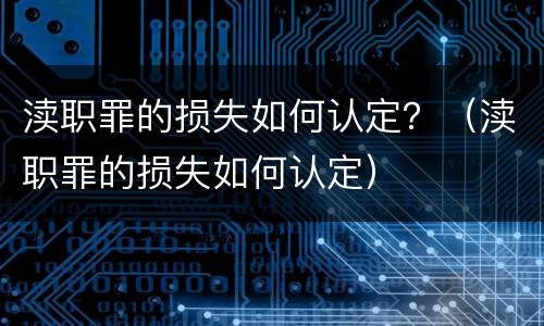 渎职罪的损失如何认定？（渎职罪的损失如何认定）