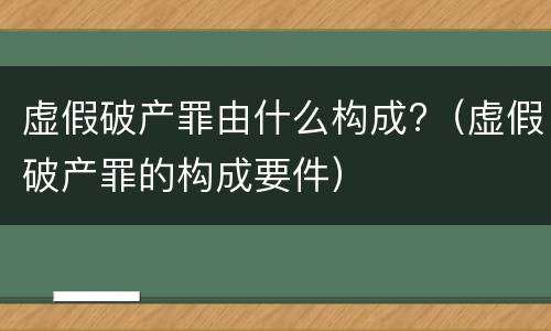 虚假破产罪由什么构成?（虚假破产罪的构成要件）