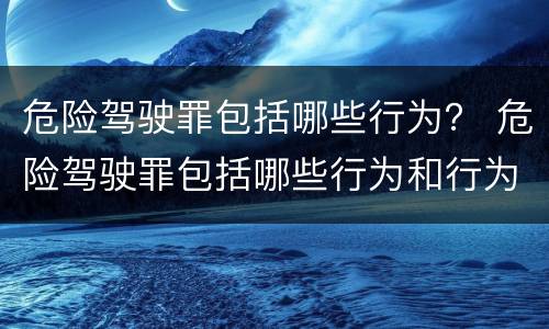 危险驾驶罪包括哪些行为？ 危险驾驶罪包括哪些行为和行为
