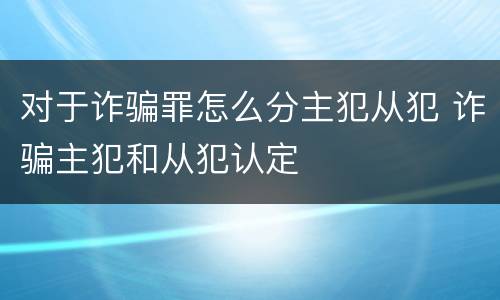 对于诈骗罪怎么分主犯从犯 诈骗主犯和从犯认定