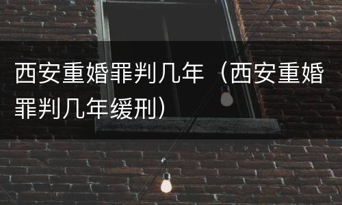 西安重婚罪判几年（西安重婚罪判几年缓刑）
