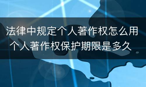 法律中规定个人著作权怎么用 个人著作权保护期限是多久