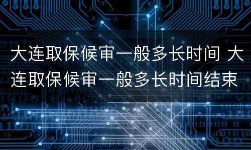 大连取保候审一般多长时间 大连取保候审一般多长时间结束
