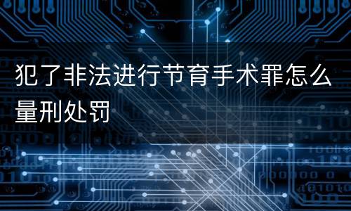 犯了非法进行节育手术罪怎么量刑处罚