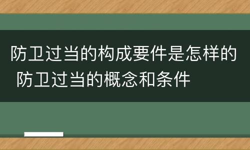 防卫过当的构成要件是怎样的 防卫过当的概念和条件