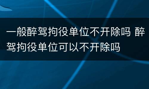 一般醉驾拘役单位不开除吗 醉驾拘役单位可以不开除吗