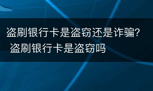 盗刷银行卡是盗窃还是诈骗？ 盗刷银行卡是盗窃吗