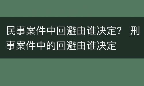 民事案件中回避由谁决定？ 刑事案件中的回避由谁决定