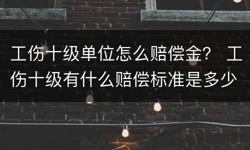工伤十级单位怎么赔偿金？ 工伤十级有什么赔偿标准是多少