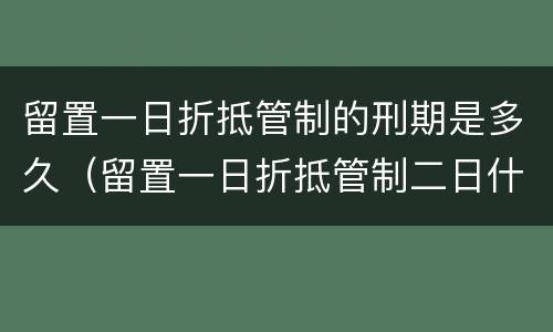 留置一日折抵管制的刑期是多久（留置一日折抵管制二日什么意思）