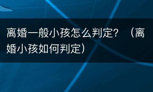 离婚一般小孩怎么判定？（离婚小孩如何判定）