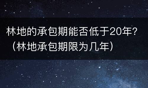 林地的承包期能否低于20年？（林地承包期限为几年）