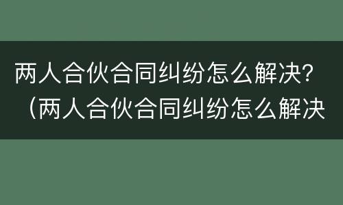 两人合伙合同纠纷怎么解决？（两人合伙合同纠纷怎么解决好）