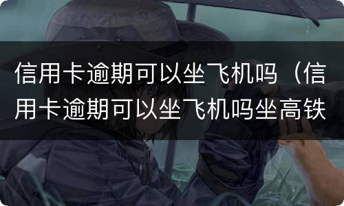 信用卡逾期可以坐飞机吗（信用卡逾期可以坐飞机吗坐高铁吗）