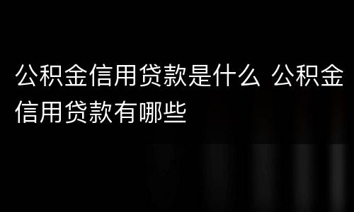 公积金信用贷款是什么 公积金信用贷款有哪些
