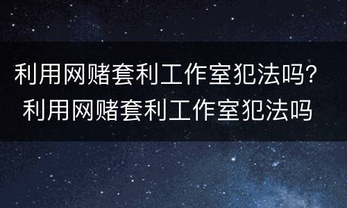 利用网赌套利工作室犯法吗？ 利用网赌套利工作室犯法吗